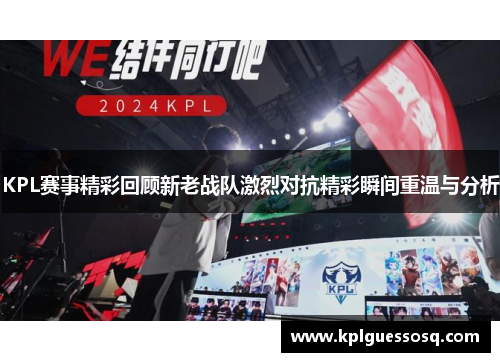 KPL赛事精彩回顾新老战队激烈对抗精彩瞬间重温与分析